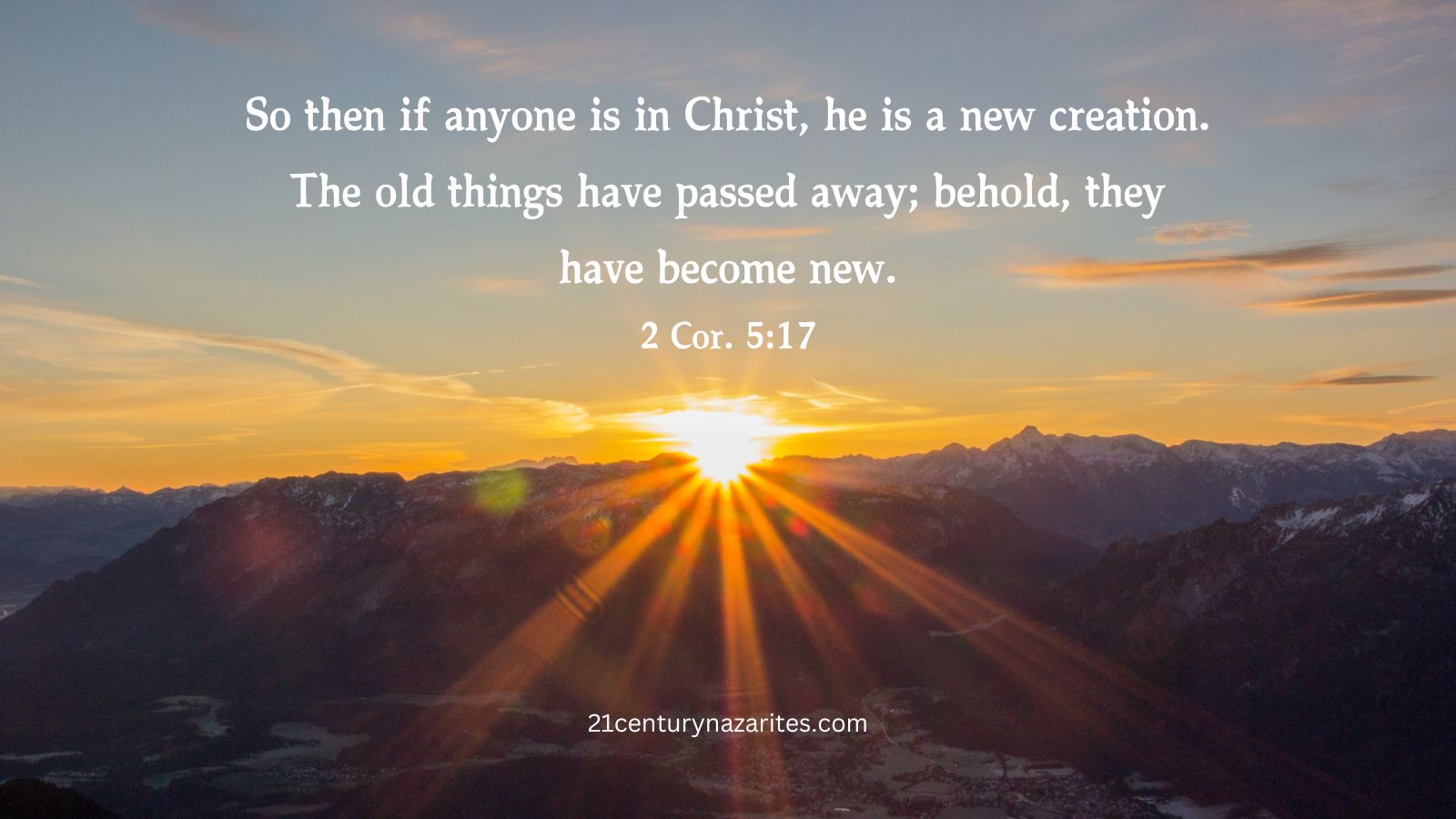 So then if anyone is in Christ, he is a new creation. The old things have passed away; behold, they have become new. 2 Cor. 5:17