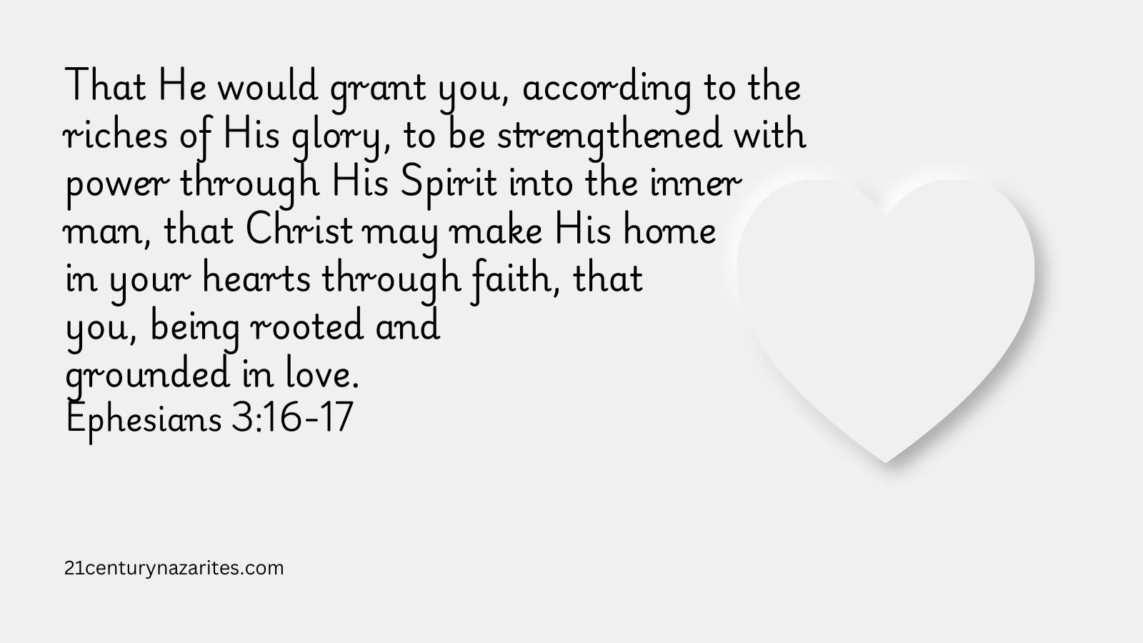 That He would grant you, according to the riches of His glory, to be strengthened with power through His Spirit into the inner man, that Christ may make His home in your hearts through faith, that you, being rooted and grounded in love. Ephesians 3:16-17