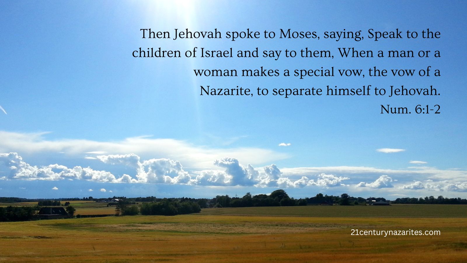 Then Jehovah spoke to Moses, saying, Speak to the children of Israel and say to them, When a man or a woman makes a special vow, the vow of a Nazarite, to separate himself to Jehovah. Num. 6:1-2