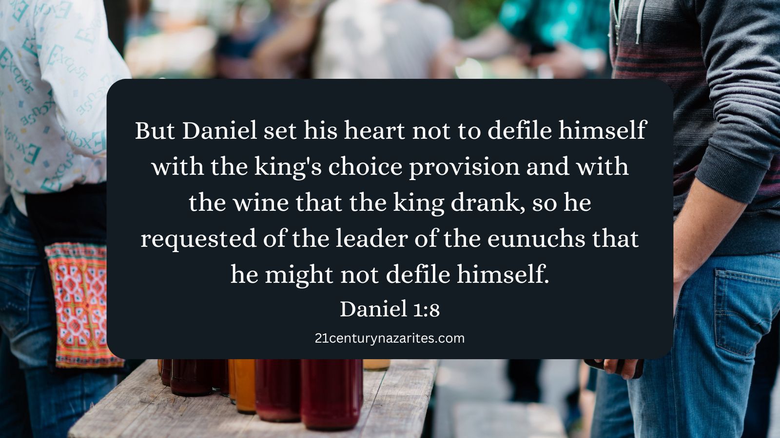 But Daniel set his heart not to defile himself with the king's choice provision and with the wine that the king drank, so he requested of the leader of the eunuchs that he might not defile himself. Daniel 1:8